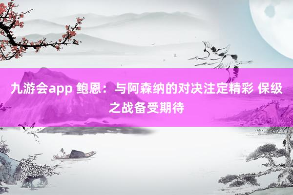 九游会app 鲍恩：与阿森纳的对决注定精彩 保级之战备受期待