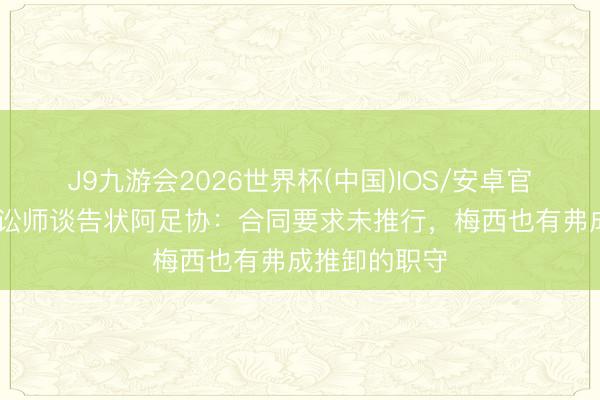 J9九游会2026世界杯(中国)IOS/安卓官方下载 原告讼师谈告状阿足协：合同要求未推行，梅西也有弗成推卸的职守