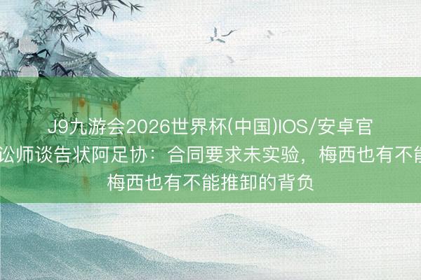 J9九游会2026世界杯(中国)IOS/安卓官方下载 原告讼师谈告状阿足协：合同要求未实验，梅西也有不能推卸的背负
