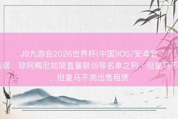 J9九游会2026世界杯(中国)IOS/安卓官方下载 罗马诺：琼阿梅尼如简直曼联训导名单之列，但皇马不测出售租赁