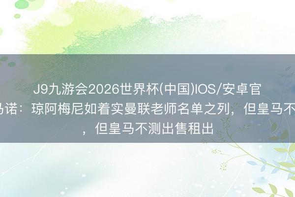 J9九游会2026世界杯(中国)IOS/安卓官方下载 罗马诺：琼阿梅尼如着实曼联老师名单之列，但皇马不测出售租出