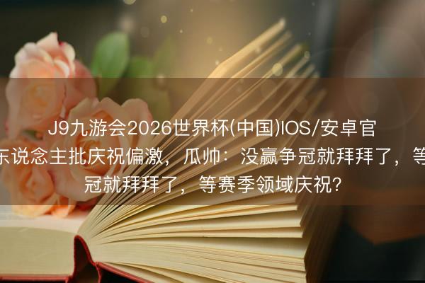 J9九游会2026世界杯(中国)IOS/安卓官方下载 鲁尼等东说念主批庆祝偏激，瓜帅：没赢争冠就拜拜了，等赛季领域庆祝？