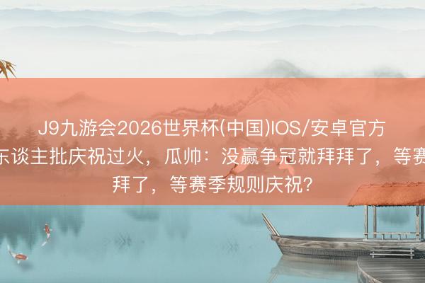 J9九游会2026世界杯(中国)IOS/安卓官方下载 鲁尼等东谈主批庆祝过火，瓜帅：没赢争冠就拜拜了，等赛季规则庆祝？