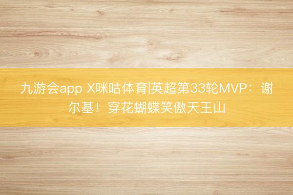 九游会app X咪咕体育|英超第33轮MVP：谢尔基！穿花蝴蝶笑傲天王山