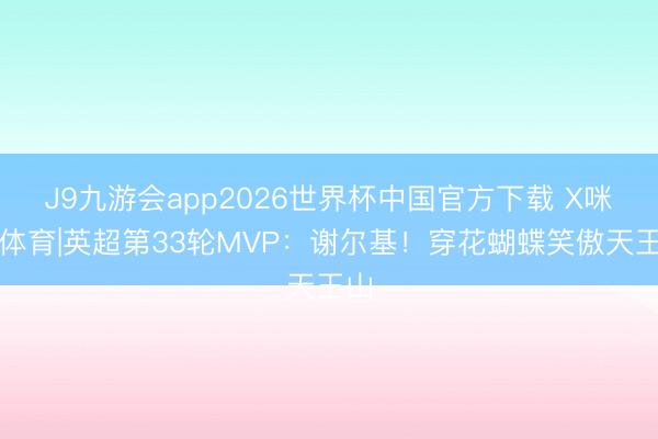 J9九游会app2026世界杯中国官方下载 X咪咕体育|英超第33轮MVP：谢尔基！穿花蝴蝶笑傲天王山