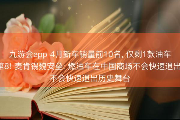 九游会app 4月新车销量前10名， 仅剩1款油车， 还只排第8! 麦肯锡魏安垒: 燃油车在中国商场不会快速退出历史舞台