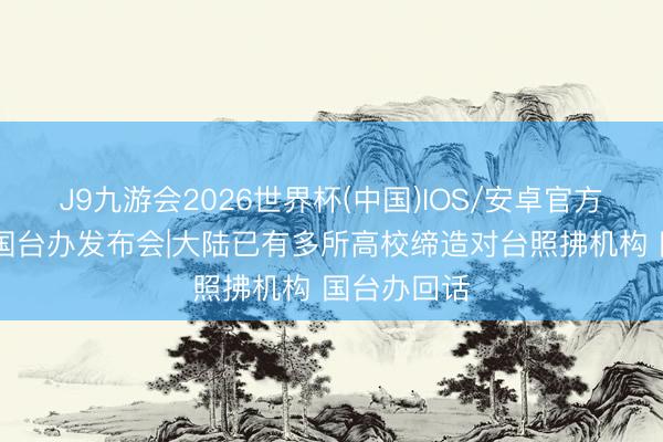 J9九游会2026世界杯(中国)IOS/安卓官方下载 纵贯国台办发布会|大陆已有多所高校缔造对台照拂机构 国台办回话
