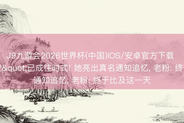 J9九游会2026世界杯(中国)IOS/安卓官方下载 "程十安"已成往时式! 她亮出真名通知追忆， 老粉: 终于比及这一天