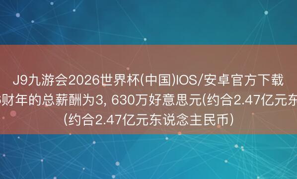 J9九游会2026世界杯(中国)IOS/安卓官方下载 黄仁勋2026财年的总薪酬为3， 630万好意思元(约合2.47亿元东说念主民币)