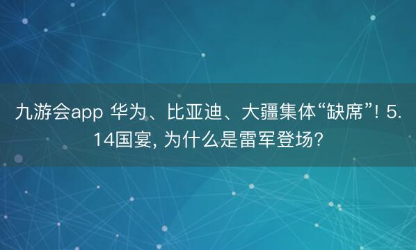 九游会app 华为、比亚迪、大疆集体“缺席”! 5.14国宴， 为什么是雷军登场?