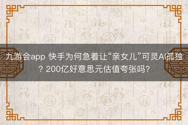 九游会app 快手为何急着让“亲女儿”可灵AI孤独? 200亿好意思元估值夸张吗?