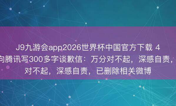 J9九游会app2026世界杯中国官方下载 4.9万粉丝博主，向腾讯写300多字谈歉信：万分对不起，深感自责，已删除相关微博