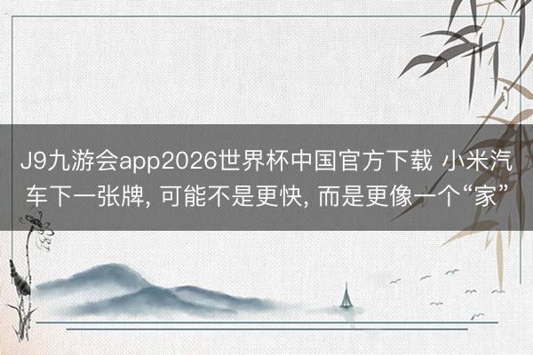 J9九游会app2026世界杯中国官方下载 小米汽车下一张牌， 可能不是更快， 而是更像一个“家”