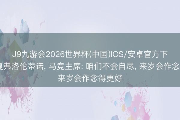 J9九游会2026世界杯(中国)IOS/安卓官方下载 恢复弗洛伦蒂诺， 马竞主席: 咱们不会自尽， 来岁会作念得更好