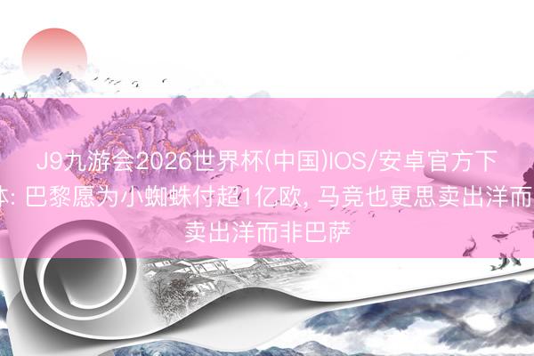 J9九游会2026世界杯(中国)IOS/安卓官方下载 世体: 巴黎愿为小蜘蛛付超1亿欧， 马竞也更思卖出洋而非巴萨