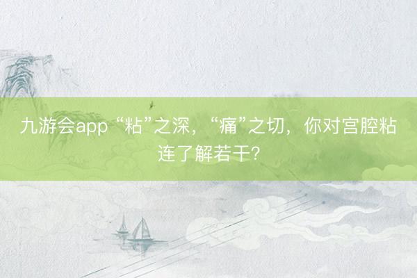 九游会app “粘”之深，“痛”之切，你对宫腔粘连了解若干？