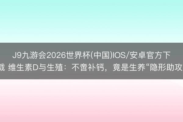 J9九游会2026世界杯(中国)IOS/安卓官方下载 维生素D与生殖：不啻补钙，竟是生养“隐形助攻”