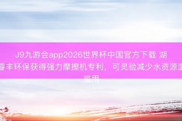 J9九游会app2026世界杯中国官方下载 湖北睿丰环保获得强力摩擦机专利，可灵验减少水资源滥用