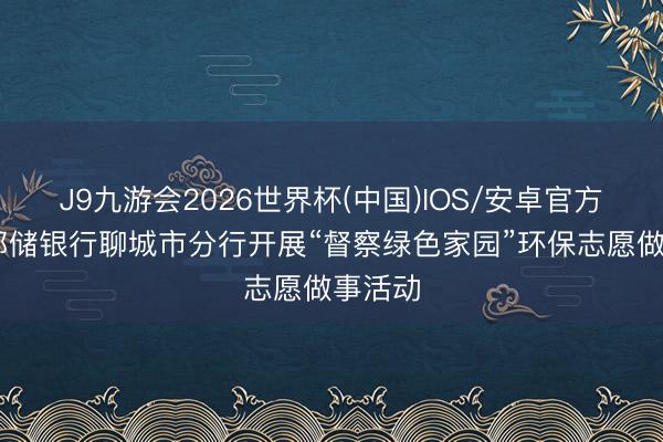 J9九游会2026世界杯(中国)IOS/安卓官方下载 邮储银行聊城市分行开展“督察绿色家园”环保志愿做事活动