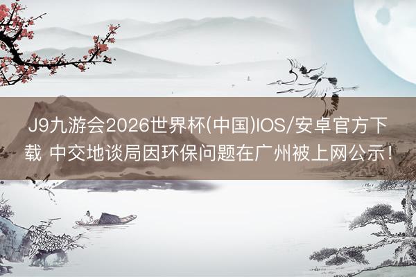 J9九游会2026世界杯(中国)IOS/安卓官方下载 中交地谈局因环保问题在广州被上网公示！