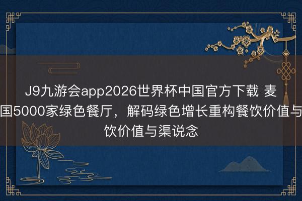 J9九游会app2026世界杯中国官方下载 麦当劳中国5000家绿色餐厅，解码绿色增长重构餐饮价值与渠说念