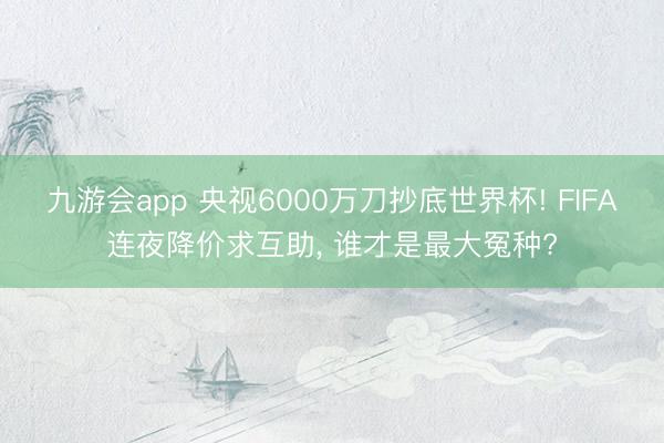 九游会app 央视6000万刀抄底世界杯! FIFA连夜降价求互助， 谁才是最大冤种?