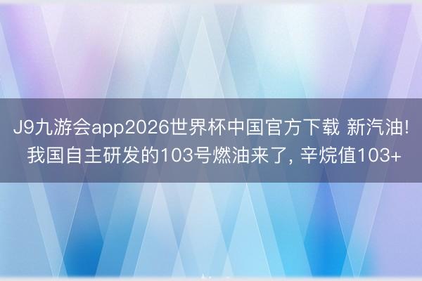 J9九游会app2026世界杯中国官方下载 新汽油! 我国自主研发的103号燃油来了， 辛烷值103+