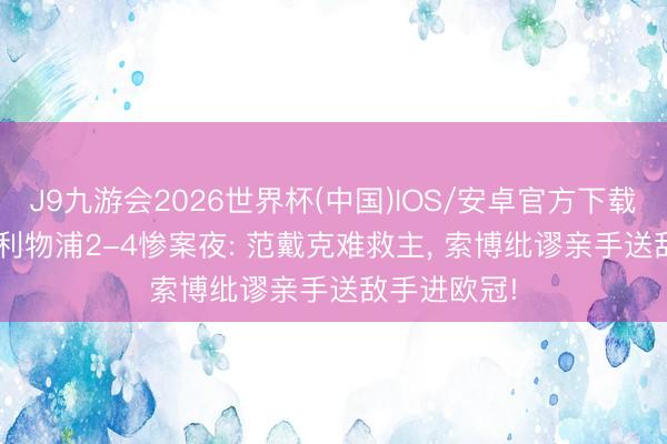 J9九游会2026世界杯(中国)IOS/安卓官方下载 3轮不堪! 利物浦2-4惨案夜: 范戴克难救主， 索博纰谬亲手送敌手进欧冠!