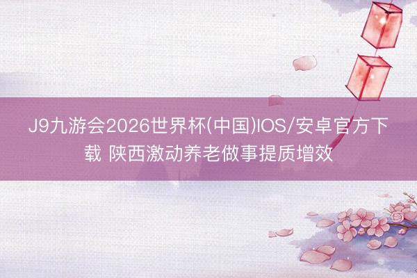 J9九游会2026世界杯(中国)IOS/安卓官方下载 陕西激动养老做事提质增效