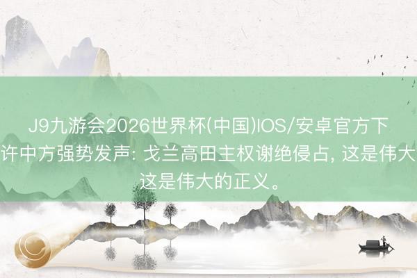 J9九游会2026世界杯(中国)IOS/安卓官方下载 安容许中方强势发声: 戈兰高田主权谢绝侵占， 这是伟大的正义。