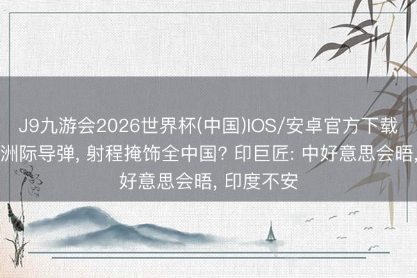 J9九游会2026世界杯(中国)IOS/安卓官方下载 印度试射洲际导弹， 射程掩饰全中国? 印巨匠: 中好意思会晤， 印度不安