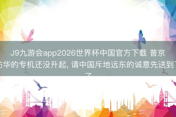 J9九游会app2026世界杯中国官方下载 普京访华的专机还没升起， 请中国斥地远东的诚意先送到了