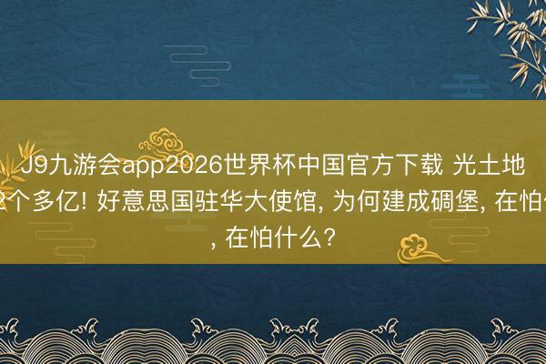 J9九游会app2026世界杯中国官方下载 光土地就值2个多亿! 好意思国驻华大使馆， 为何建成碉堡， 在怕什么?