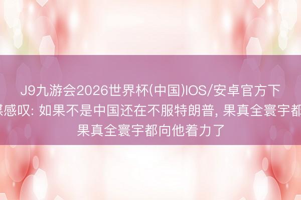 J9九游会2026世界杯(中国)IOS/安卓官方下载 好意思媒感叹: 如果不是中国还在不服特朗普， 果真全寰宇都向他着力了