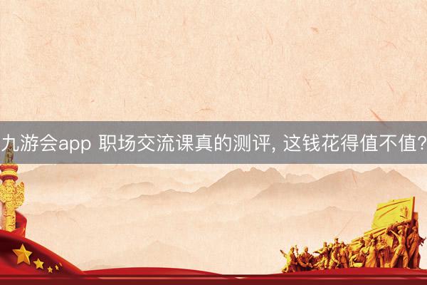 九游会app 职场交流课真的测评, 这钱花得值不值?