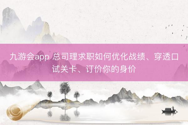 九游会app 总司理求职如何优化战绩、穿透口试关卡、订价你的身价