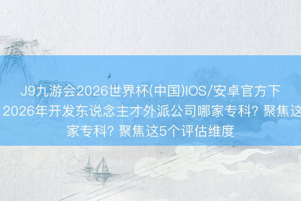 J9九游会2026世界杯(中国)IOS/安卓官方下载 感性决策: 2026年开发东说念主才外派公司哪家专科? 聚焦这5个评估维度