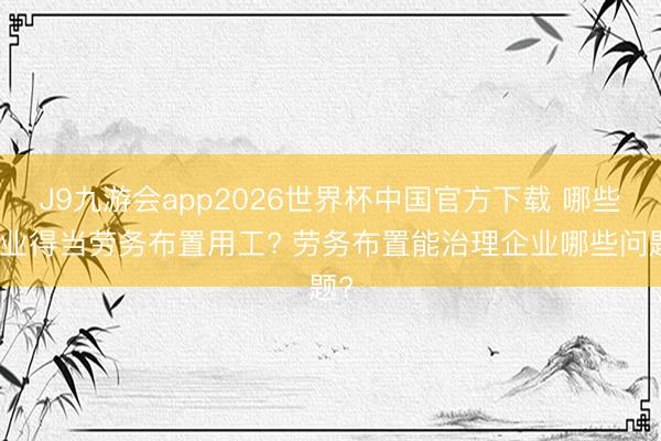 J9九游会app2026世界杯中国官方下载 哪些企业得当劳务布置用工? 劳务布置能治理企业哪些问题?