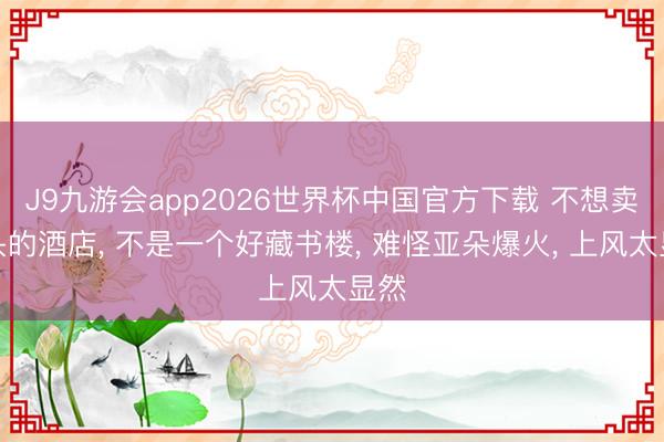 J9九游会app2026世界杯中国官方下载 不想卖枕头的酒店， 不是一个好藏书楼， 难怪亚朵爆火， 上风太显然