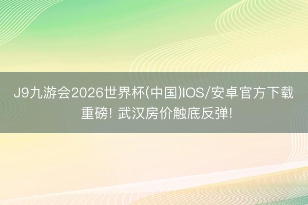 J9九游会2026世界杯(中国)IOS/安卓官方下载 重磅! 武汉房价触底反弹!