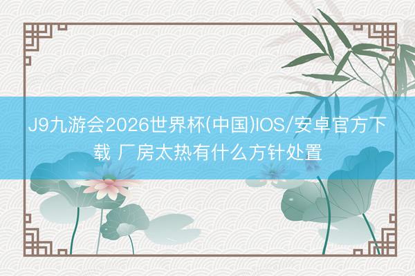 J9九游会2026世界杯(中国)IOS/安卓官方下载 厂房太热有什么方针处置