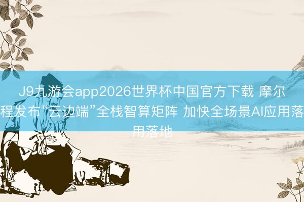 J9九游会app2026世界杯中国官方下载 摩尔线程发布“云边端”全栈智算矩阵 加快全场景AI应用落地
