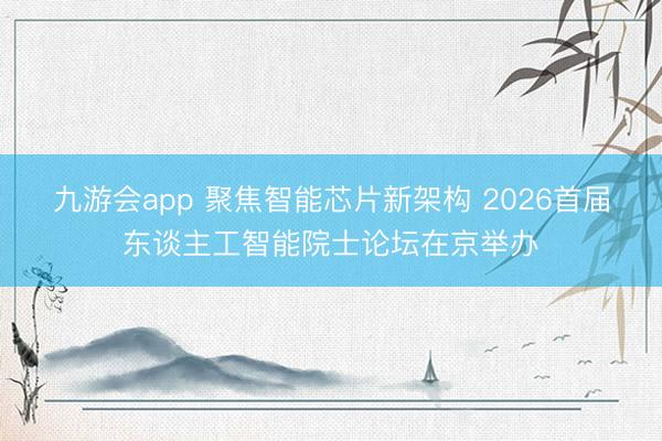 九游会app 聚焦智能芯片新架构 2026首届东谈主工智能院士论坛在京举办