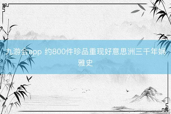 九游会app 约800件珍品重现好意思洲三千年娴雅史