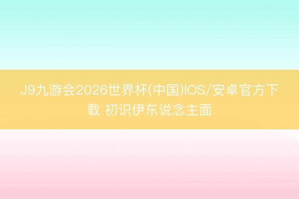 J9九游会2026世界杯(中国)IOS/安卓官方下载 初识伊东说念主面