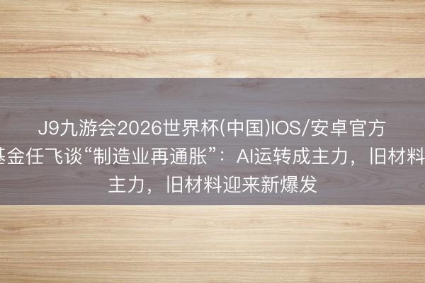 J9九游会2026世界杯(中国)IOS/安卓官方下载 中欧基金任飞谈“制造业再通胀”：AI运转成主力，旧材料迎来新爆发