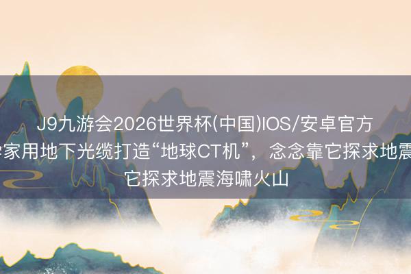 J9九游会2026世界杯(中国)IOS/安卓官方下载 科学家用地下光缆打造“地球CT机”，念念靠它探求地震海啸火山