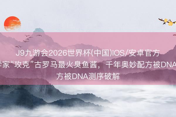 J9九游会2026世界杯(中国)IOS/安卓官方下载 科学家“攻克”古罗马最火臭鱼酱，千年奥妙配方被DNA测序破解