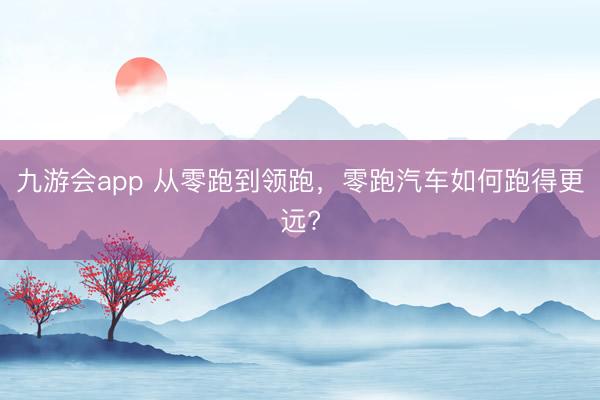 九游会app 从零跑到领跑，零跑汽车如何跑得更远?