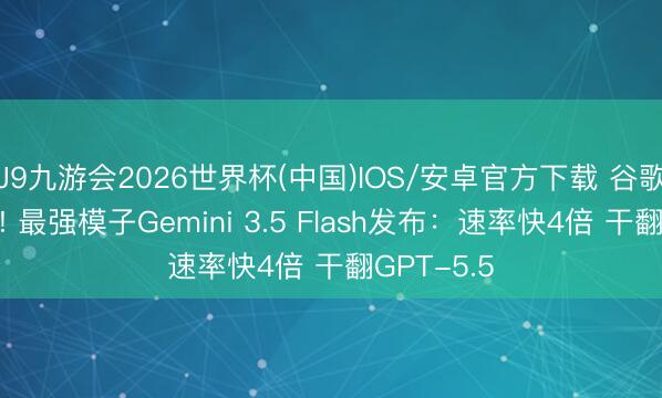 J9九游会2026世界杯(中国)IOS/安卓官方下载 谷歌夜深炸场! 最强模子Gemini 3.5 Flash发布：速率快4倍 干翻GPT-5.5